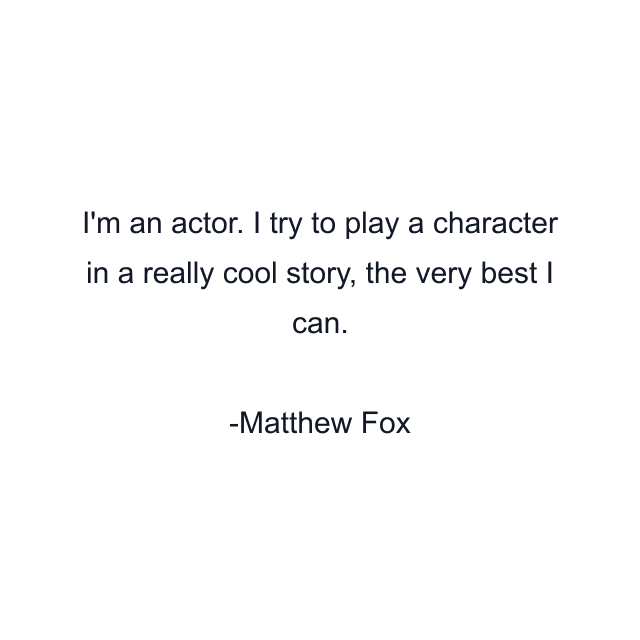 I'm an actor. I try to play a character in a really cool story, the very best I can.