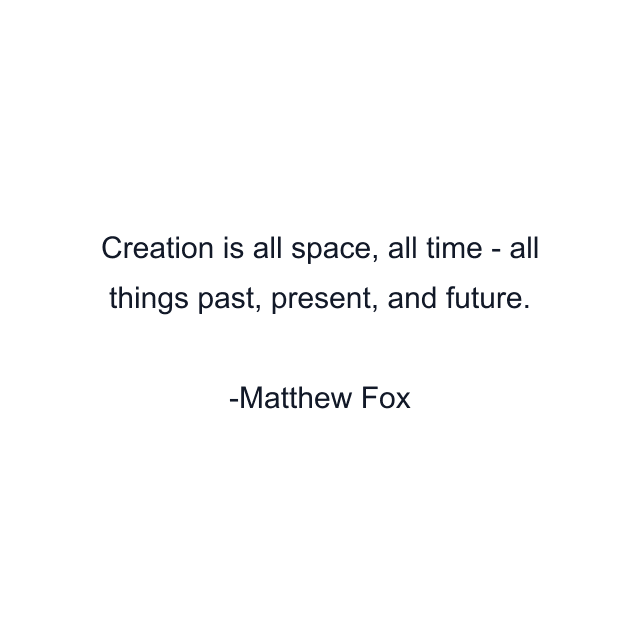 Creation is all space, all time - all things past, present, and future.