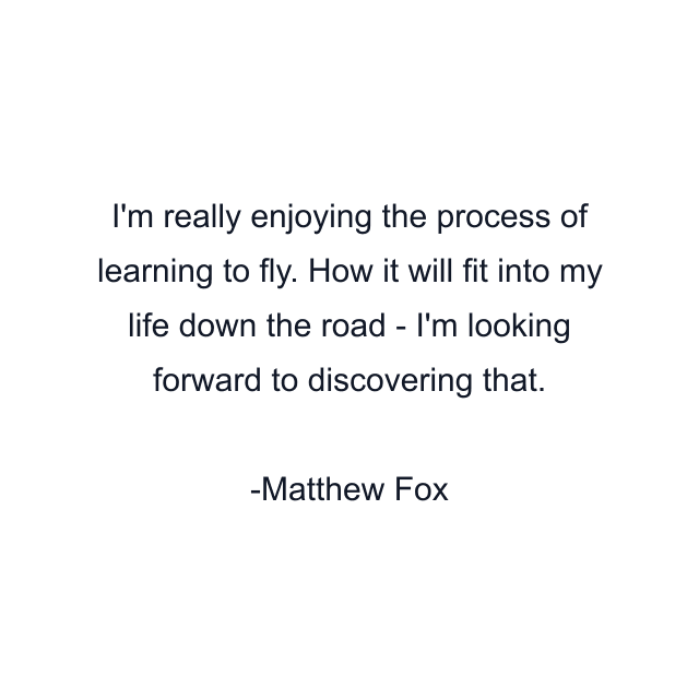 I'm really enjoying the process of learning to fly. How it will fit into my life down the road - I'm looking forward to discovering that.