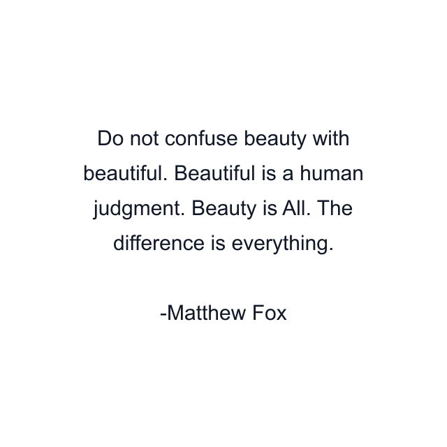 Do not confuse beauty with beautiful. Beautiful is a human judgment. Beauty is All. The difference is everything.