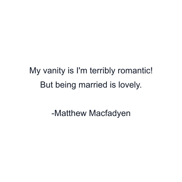 My vanity is I'm terribly romantic! But being married is lovely.