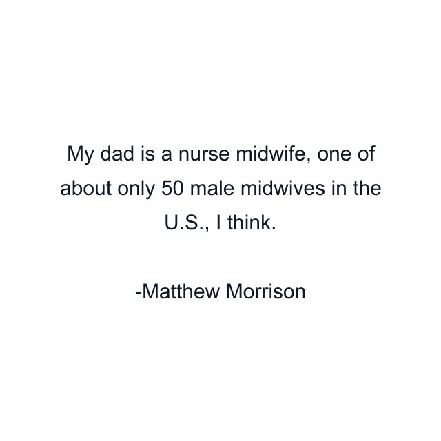 My dad is a nurse midwife, one of about only 50 male midwives in the U.S., I think.