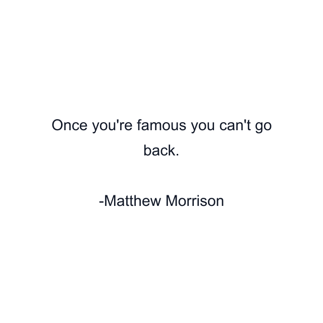 Once you're famous you can't go back.