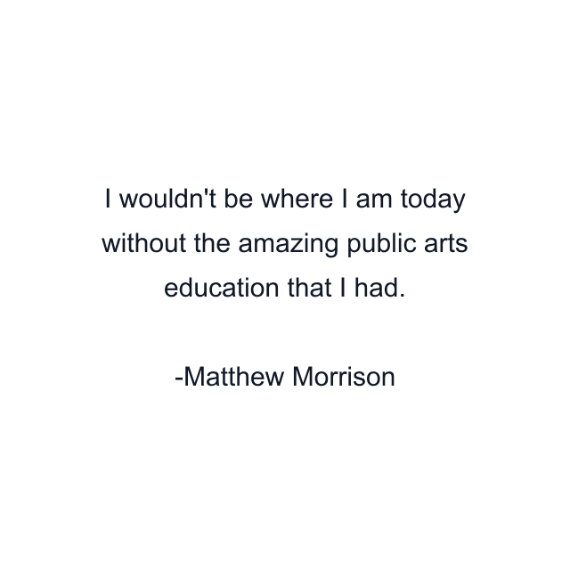 I wouldn't be where I am today without the amazing public arts education that I had.