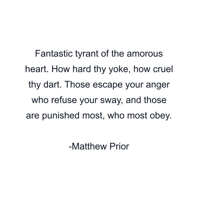 Fantastic tyrant of the amorous heart. How hard thy yoke, how cruel thy dart. Those escape your anger who refuse your sway, and those are punished most, who most obey.