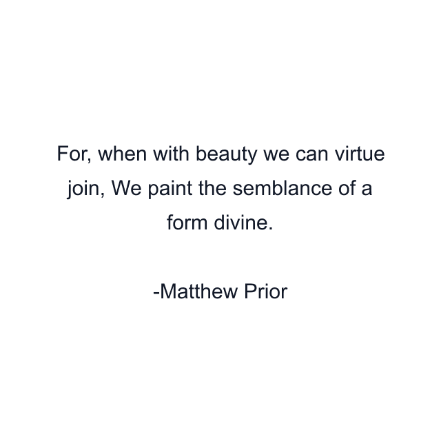 For, when with beauty we can virtue join, We paint the semblance of a form divine.