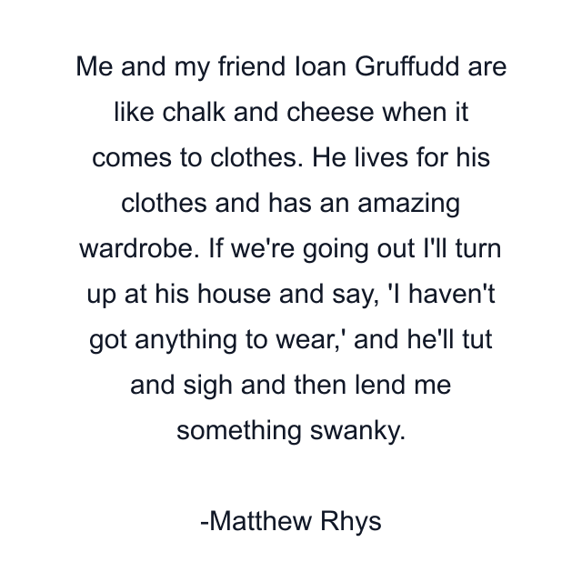 Me and my friend Ioan Gruffudd are like chalk and cheese when it comes to clothes. He lives for his clothes and has an amazing wardrobe. If we're going out I'll turn up at his house and say, 'I haven't got anything to wear,' and he'll tut and sigh and then lend me something swanky.