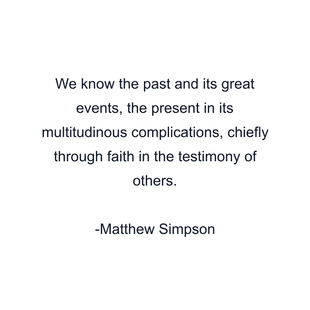 We know the past and its great events, the present in its multitudinous complications, chiefly through faith in the testimony of others.