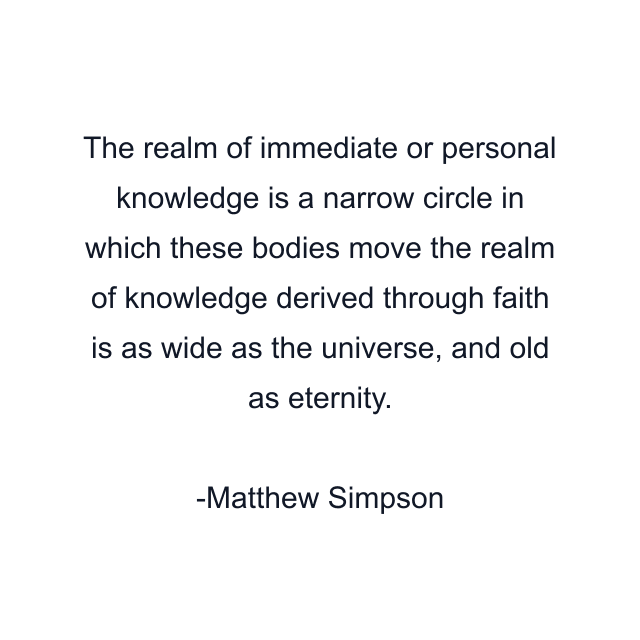 The realm of immediate or personal knowledge is a narrow circle in which these bodies move the realm of knowledge derived through faith is as wide as the universe, and old as eternity.