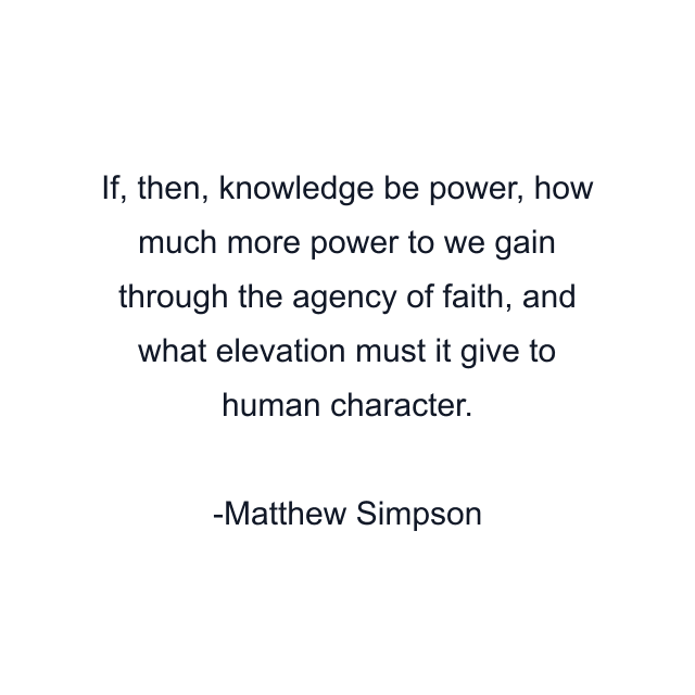 If, then, knowledge be power, how much more power to we gain through the agency of faith, and what elevation must it give to human character.