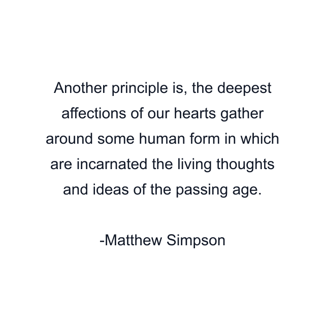 Another principle is, the deepest affections of our hearts gather around some human form in which are incarnated the living thoughts and ideas of the passing age.