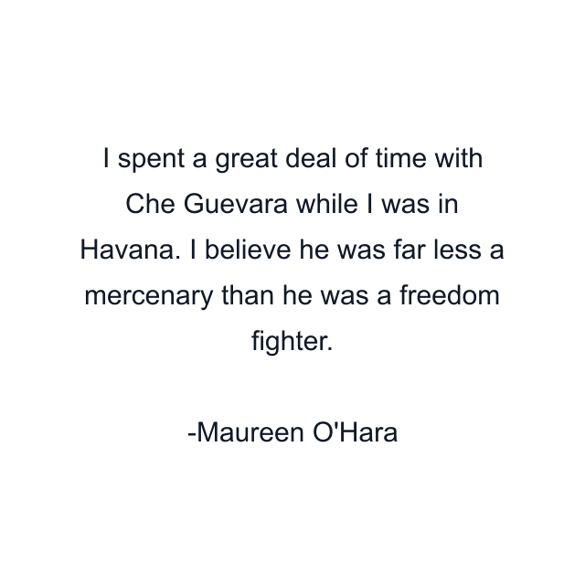 I spent a great deal of time with Che Guevara while I was in Havana. I believe he was far less a mercenary than he was a freedom fighter.