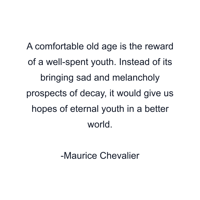 A comfortable old age is the reward of a well-spent youth. Instead of its bringing sad and melancholy prospects of decay, it would give us hopes of eternal youth in a better world.