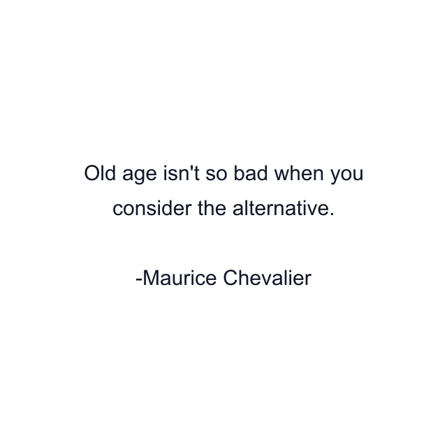 Old age isn't so bad when you consider the alternative.