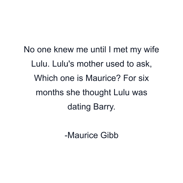 No one knew me until I met my wife Lulu. Lulu's mother used to ask, Which one is Maurice? For six months she thought Lulu was dating Barry.