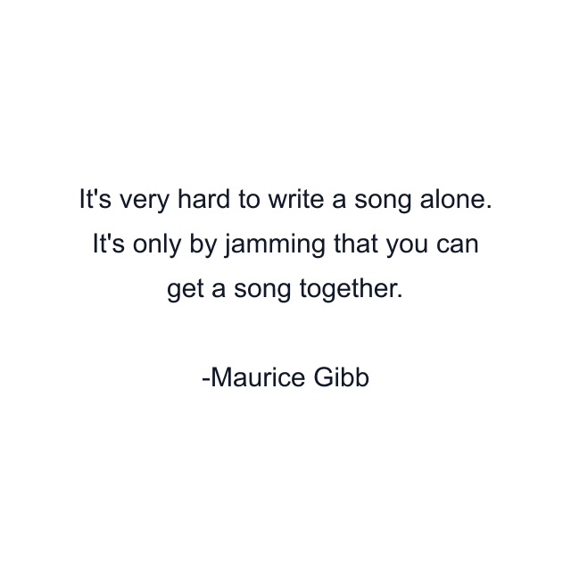 It's very hard to write a song alone. It's only by jamming that you can get a song together.