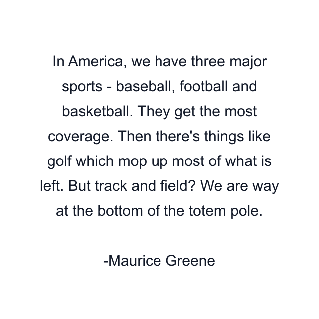 In America, we have three major sports - baseball, football and basketball. They get the most coverage. Then there's things like golf which mop up most of what is left. But track and field? We are way at the bottom of the totem pole.