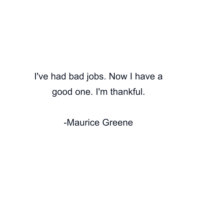 I've had bad jobs. Now I have a good one. I'm thankful.