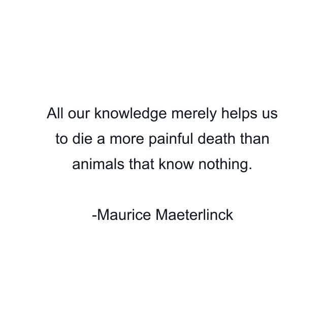 All our knowledge merely helps us to die a more painful death than animals that know nothing.