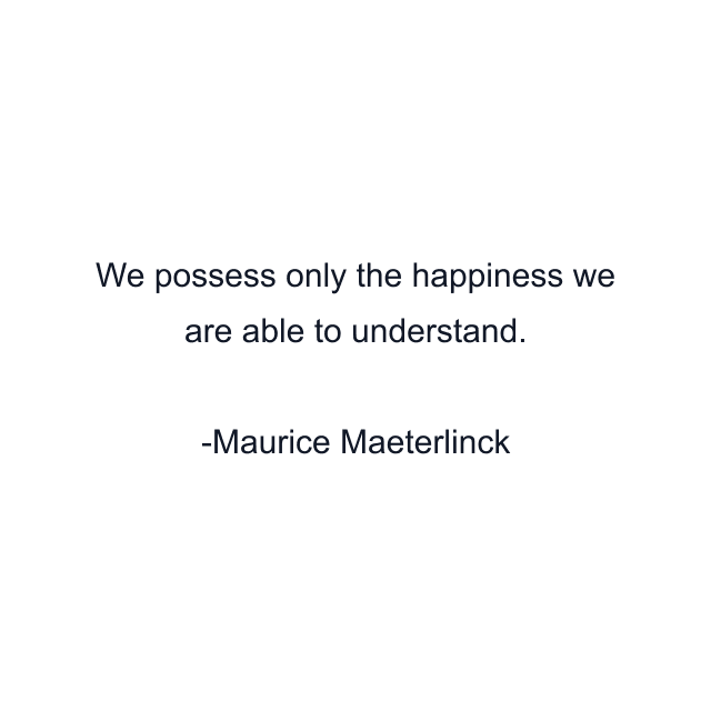 We possess only the happiness we are able to understand.