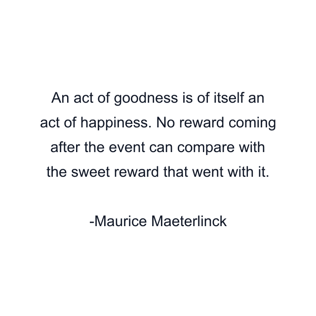 An act of goodness is of itself an act of happiness. No reward coming after the event can compare with the sweet reward that went with it.