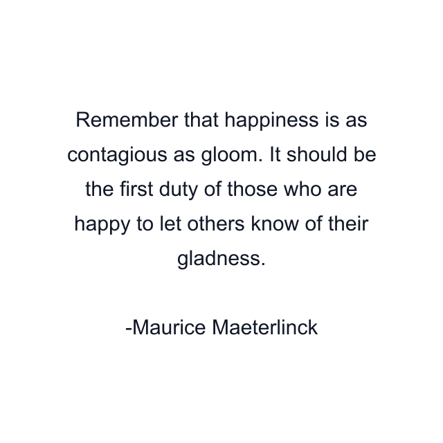 Remember that happiness is as contagious as gloom. It should be the first duty of those who are happy to let others know of their gladness.