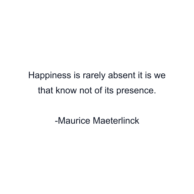 Happiness is rarely absent it is we that know not of its presence.