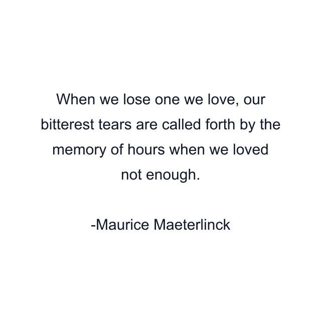 When we lose one we love, our bitterest tears are called forth by the memory of hours when we loved not enough.