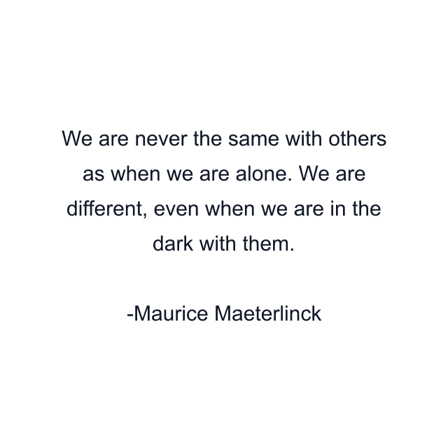 We are never the same with others as when we are alone. We are different, even when we are in the dark with them.