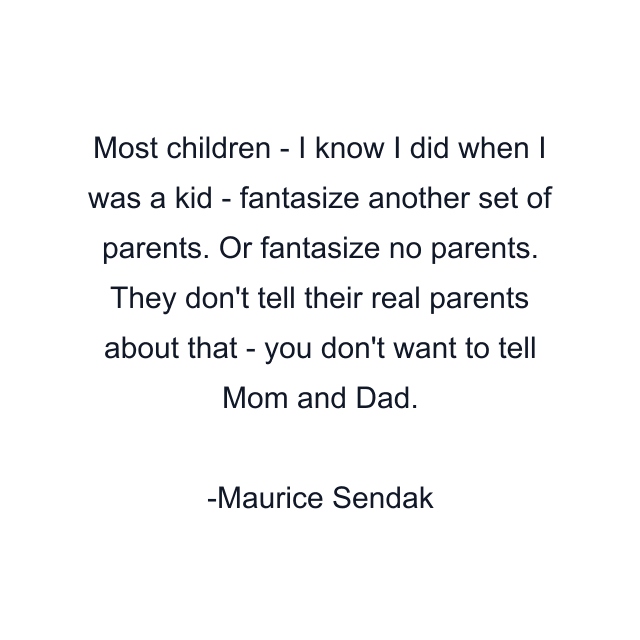 Most children - I know I did when I was a kid - fantasize another set of parents. Or fantasize no parents. They don't tell their real parents about that - you don't want to tell Mom and Dad.