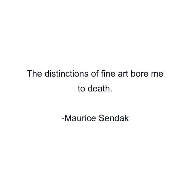 The distinctions of fine art bore me to death.