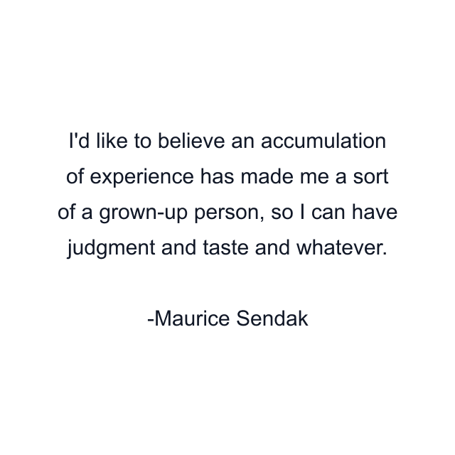 I'd like to believe an accumulation of experience has made me a sort of a grown-up person, so I can have judgment and taste and whatever.