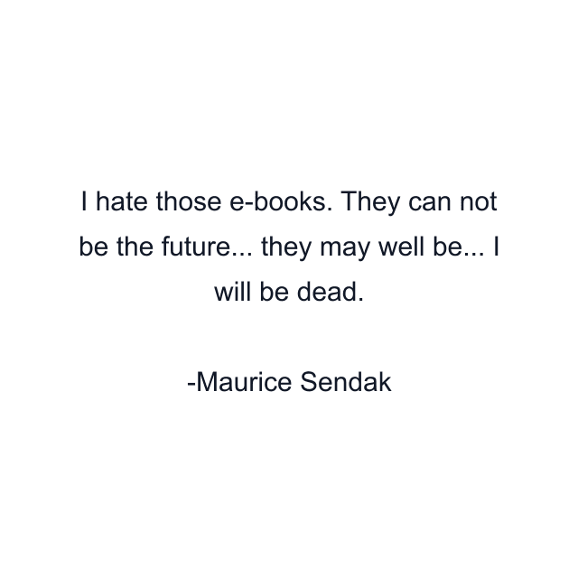 I hate those e-books. They can not be the future... they may well be... I will be dead.