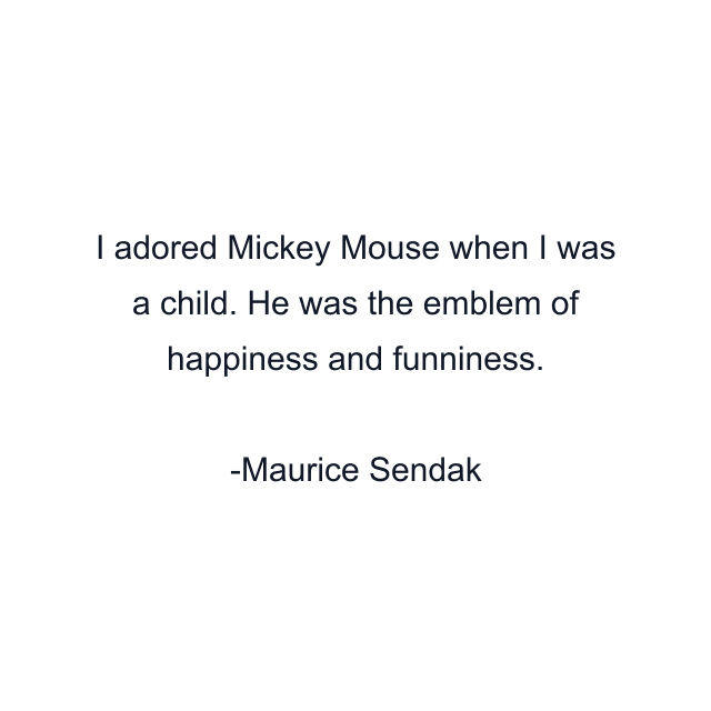 I adored Mickey Mouse when I was a child. He was the emblem of happiness and funniness.