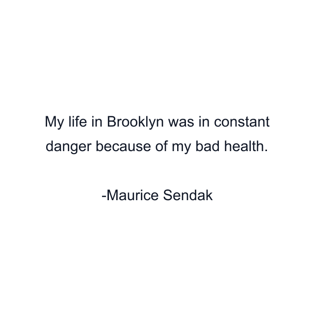 My life in Brooklyn was in constant danger because of my bad health.