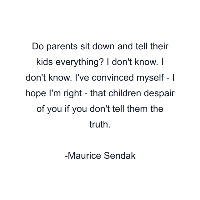 Do parents sit down and tell their kids everything? I don't know. I don't know. I've convinced myself - I hope I'm right - that children despair of you if you don't tell them the truth.