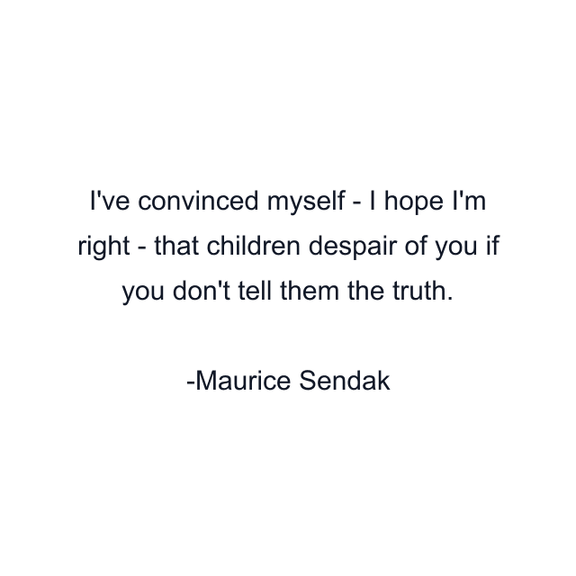 I've convinced myself - I hope I'm right - that children despair of you if you don't tell them the truth.