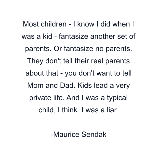 Most children - I know I did when I was a kid - fantasize another set of parents. Or fantasize no parents. They don't tell their real parents about that - you don't want to tell Mom and Dad. Kids lead a very private life. And I was a typical child, I think. I was a liar.