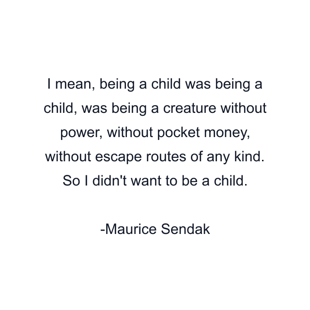 I mean, being a child was being a child, was being a creature without power, without pocket money, without escape routes of any kind. So I didn't want to be a child.