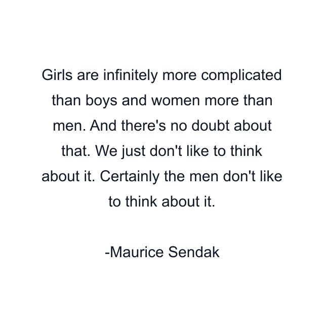 Girls are infinitely more complicated than boys and women more than men. And there's no doubt about that. We just don't like to think about it. Certainly the men don't like to think about it.