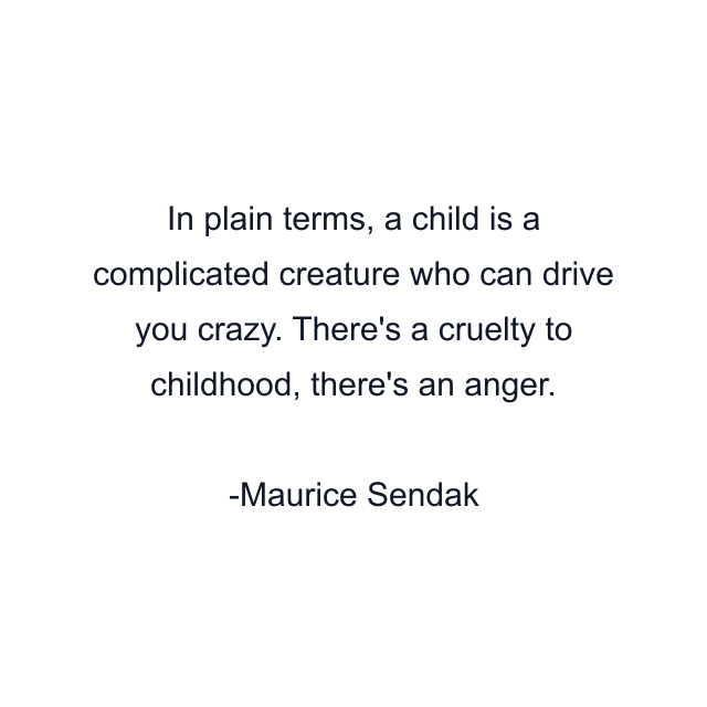 In plain terms, a child is a complicated creature who can drive you crazy. There's a cruelty to childhood, there's an anger.