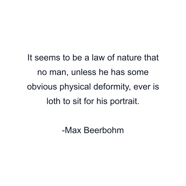 It seems to be a law of nature that no man, unless he has some obvious physical deformity, ever is loth to sit for his portrait.