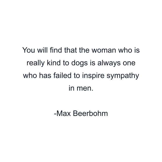 You will find that the woman who is really kind to dogs is always one who has failed to inspire sympathy in men.