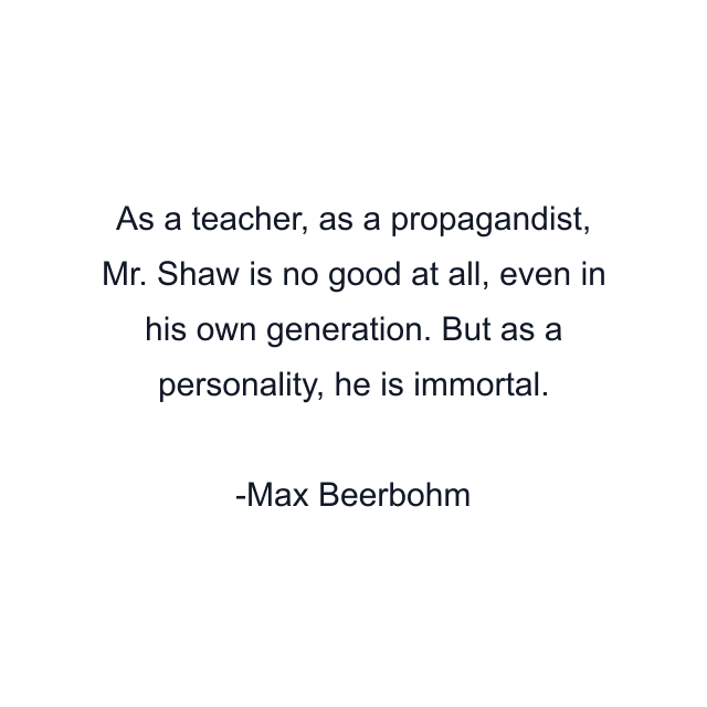 As a teacher, as a propagandist, Mr. Shaw is no good at all, even in his own generation. But as a personality, he is immortal.