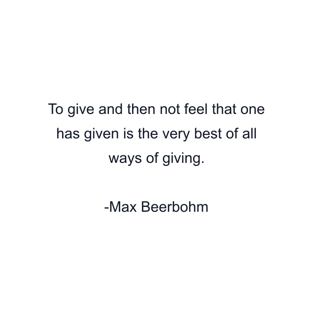 To give and then not feel that one has given is the very best of all ways of giving.