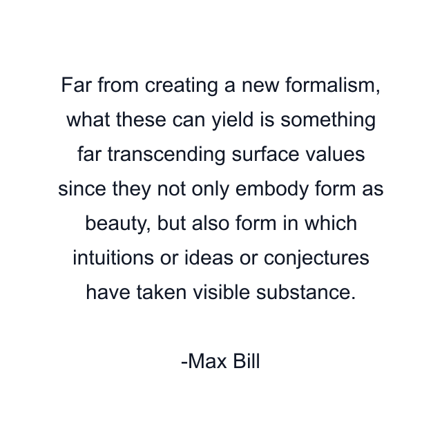 Far from creating a new formalism, what these can yield is something far transcending surface values since they not only embody form as beauty, but also form in which intuitions or ideas or conjectures have taken visible substance.