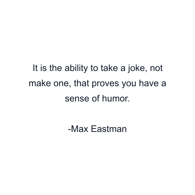 It is the ability to take a joke, not make one, that proves you have a sense of humor.