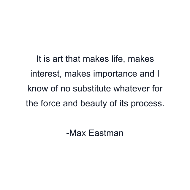 It is art that makes life, makes interest, makes importance and I know of no substitute whatever for the force and beauty of its process.