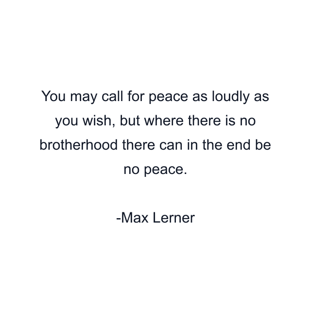 You may call for peace as loudly as you wish, but where there is no brotherhood there can in the end be no peace.