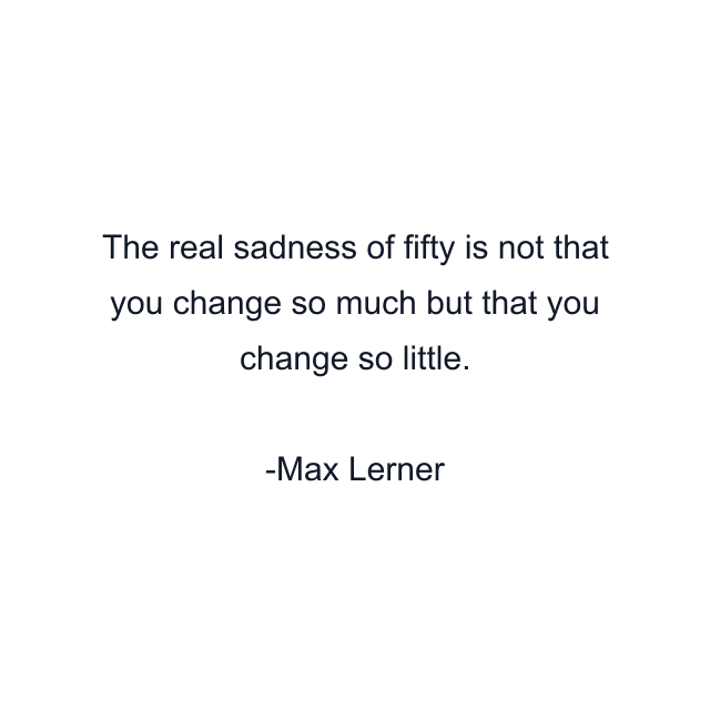 The real sadness of fifty is not that you change so much but that you change so little.